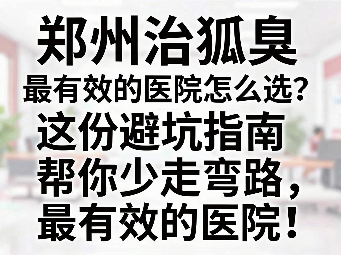 郑州治狐臭最有效的医院怎么选?这份避坑指南帮你少走弯路,找到郑州治狐臭最有效的医院! 郑州治狐臭最有效的医院怎么选?这份避坑指南帮你少走弯路,找到郑州治狐臭最有效的医院!