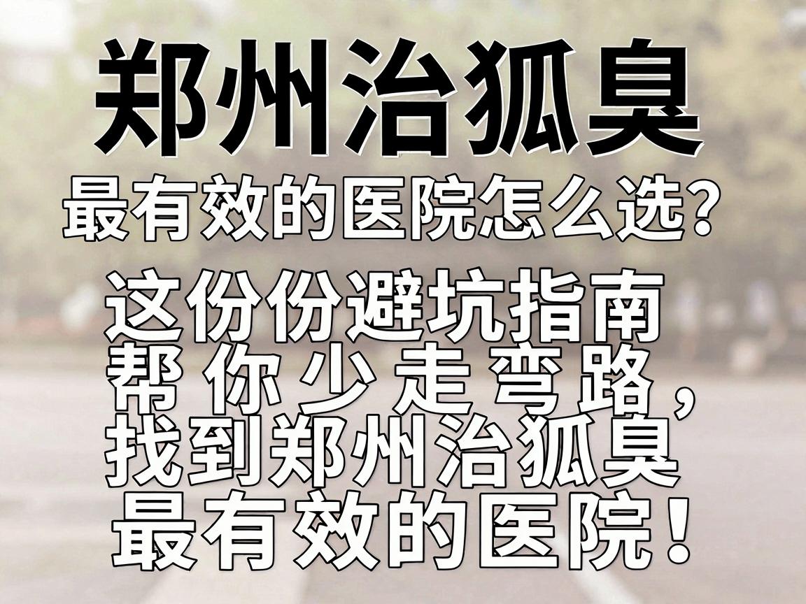 郑州治狐臭最有效的医院怎么选?这份避坑指南帮你少走弯路,找到郑州治狐臭最有效的医院! 郑州治狐臭最有效的医院怎么选?这份避坑指南帮你少走弯路,找到郑州治狐臭最有效的医院!