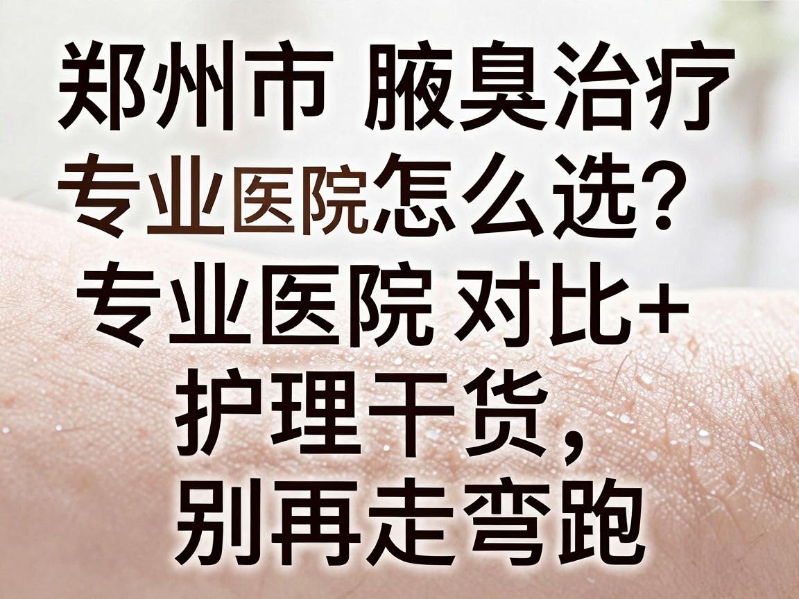 郑州市腋臭治疗专业医院怎么选?专业医院对比+护理干货,别再走弯路 郑州市腋臭治疗专业医院怎么选?专业医院对比+护理干货,别再走弯路