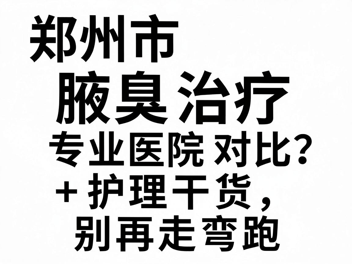 郑州市腋臭治疗专业医院怎么选?专业医院对比+护理干货,别再走弯路 郑州市腋臭治疗专业医院怎么选?专业医院对比+护理干货,别再走弯路