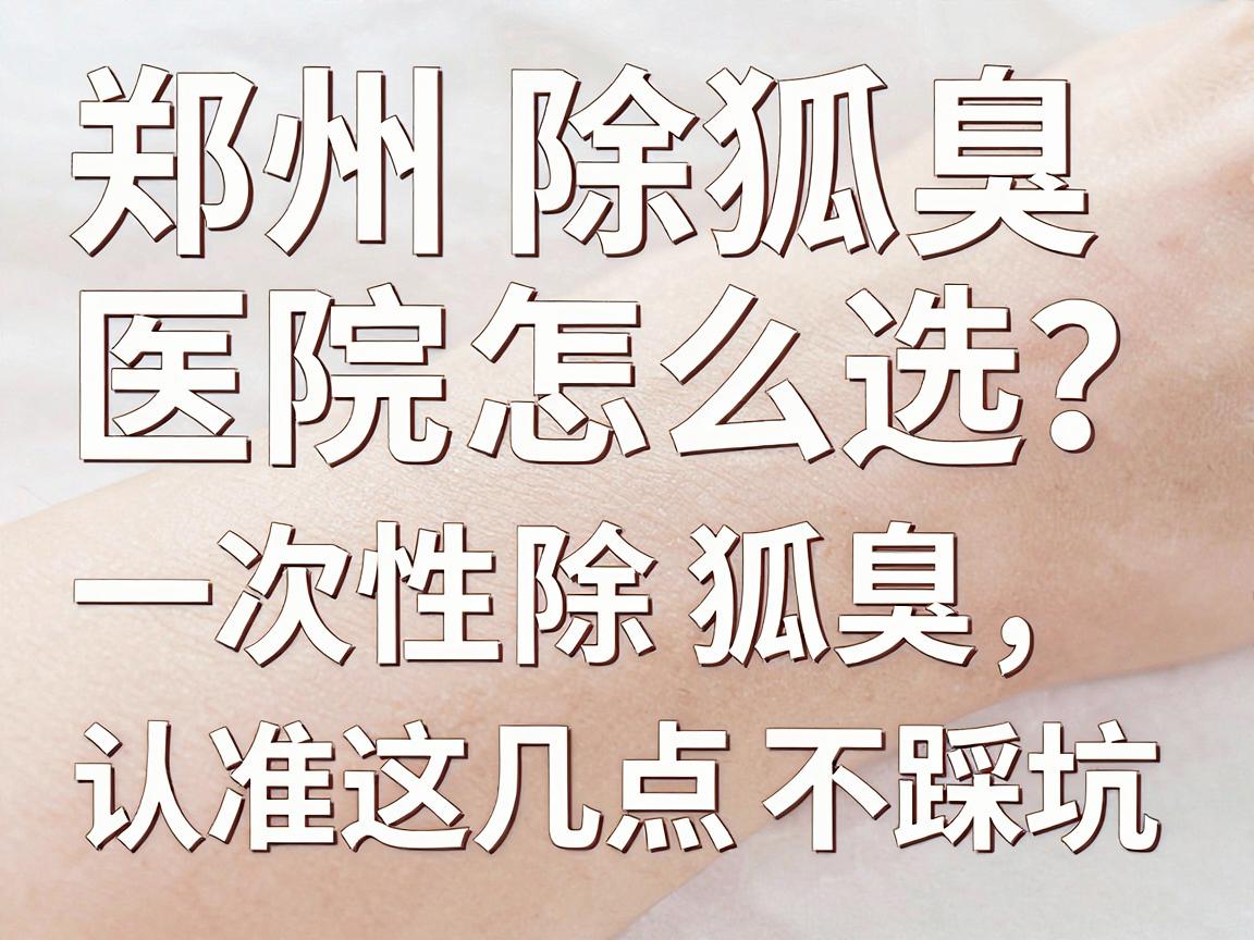 郑州除狐臭医院怎么选?一次性除狐臭,认准这几点不踩坑 郑州除狐臭医院怎么选?一次性除狐臭,认准这几点不踩坑