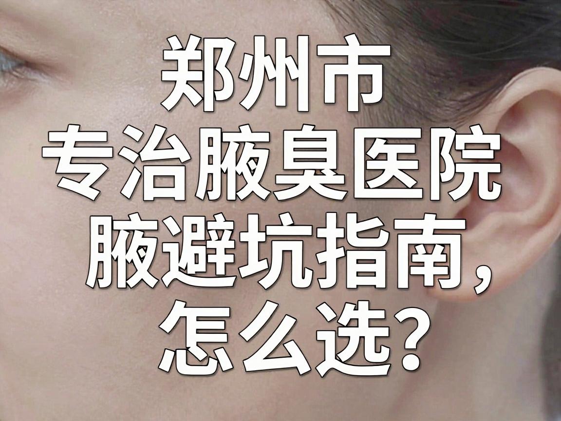 郑州市专治腋臭医院怎么选?这份腋臭医院避坑指南,专治你的选择困难症 郑州市专治腋臭医院怎么选?这份腋臭医院避坑指南,专治你的选择困难症