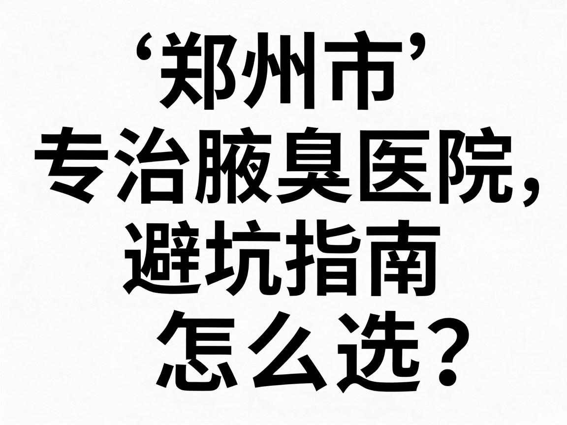 郑州市专治腋臭医院怎么选?这份腋臭医院避坑指南,专治你的选择困难症 郑州市专治腋臭医院怎么选?这份腋臭医院避坑指南,专治你的选择困难症