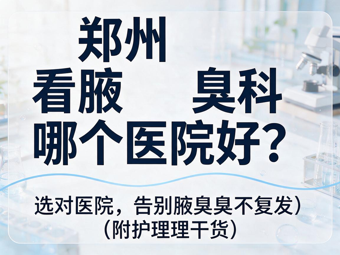 郑州看腋臭科哪个医院好?选对医院,告别腋臭不复发(附护理干货) 郑州看腋臭科哪个医院好?选对医院,告别腋臭不复发(附护理干货)