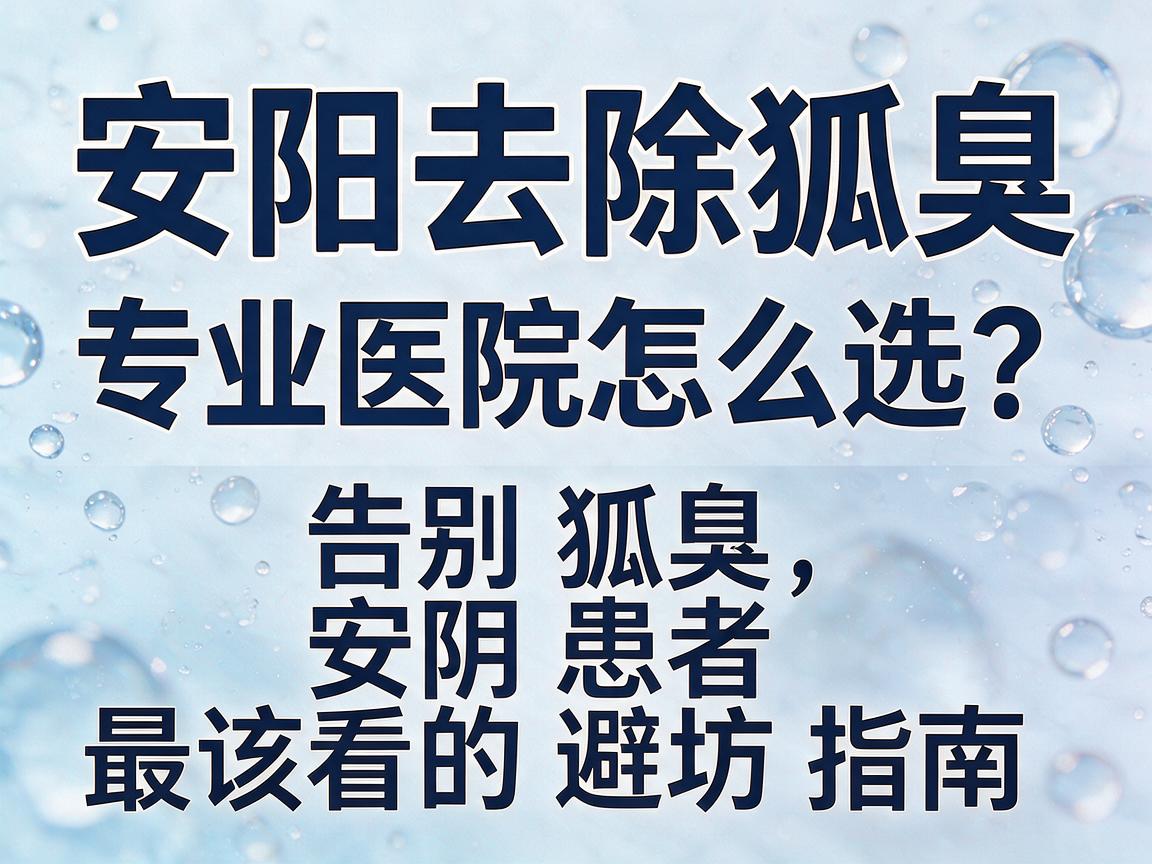安阳去除狐臭,专业医院怎么选?告别狐臭,安阳患者最该看的避坑指南 安阳去除狐臭,专业医院怎么选?告别狐臭,安阳患者最该看的避坑指南