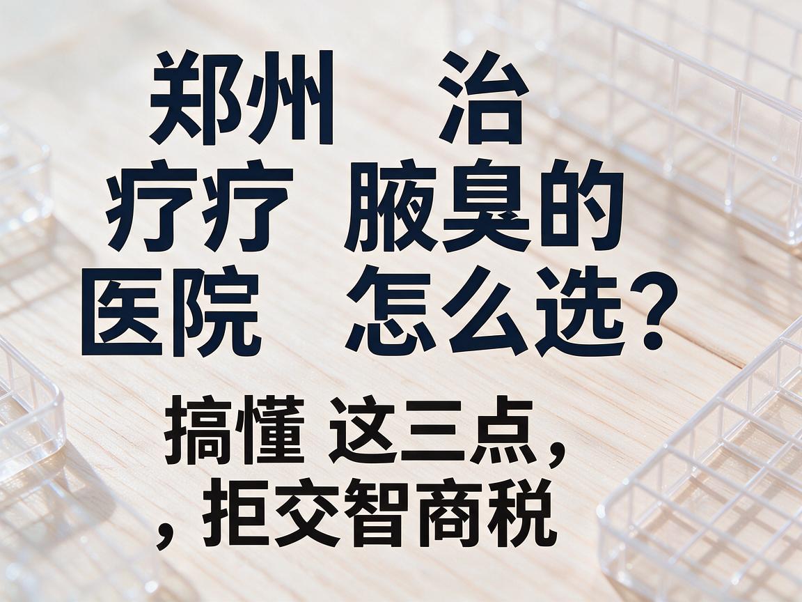 郑州治疗腋臭的医院怎么选？搞懂这三点，拒交智商税
