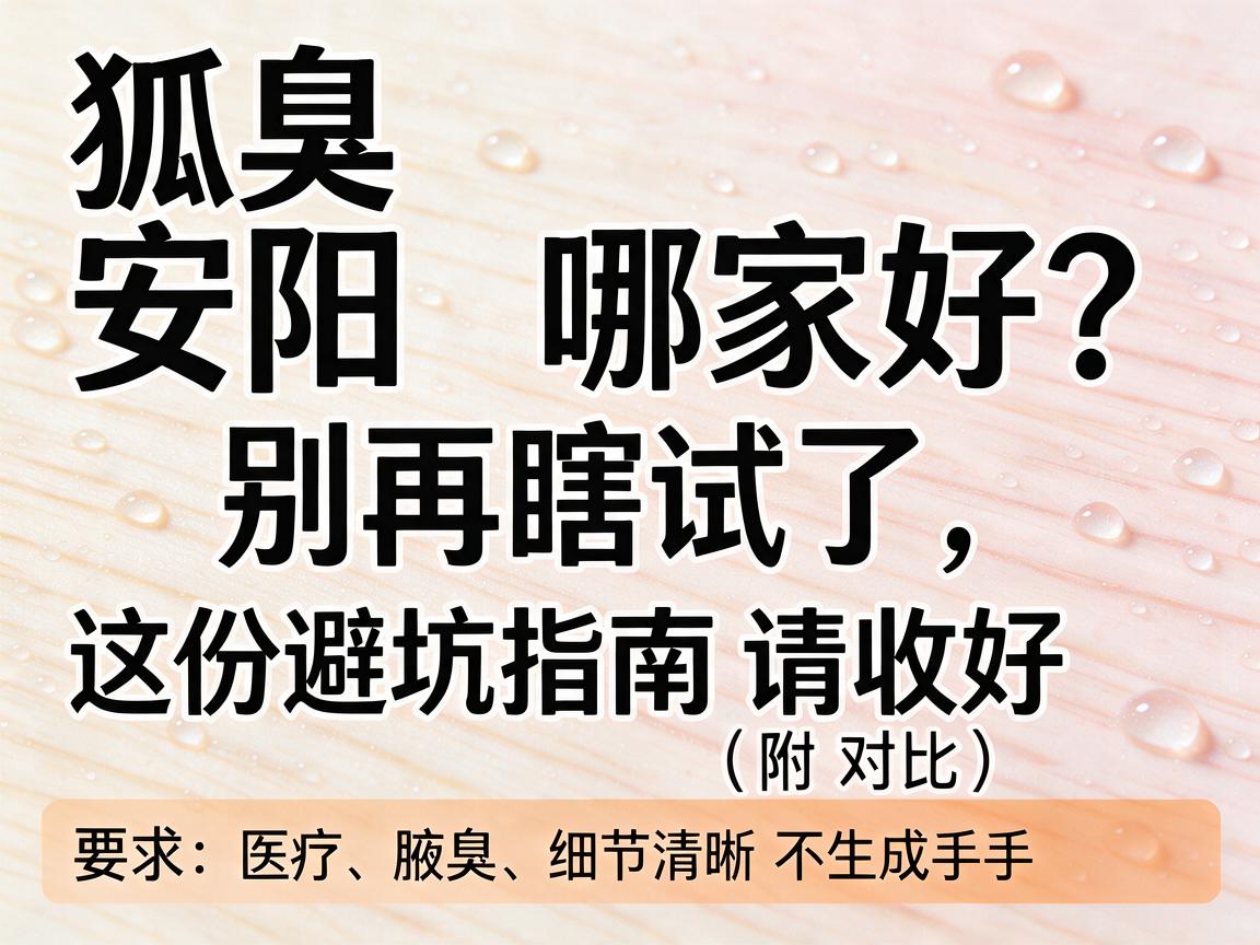 狐臭安阳哪家好?别再瞎试了,这份避坑指南请收好(附对比) 狐臭安阳哪家好?别再瞎试了,这份避坑指南请收好(附对比)