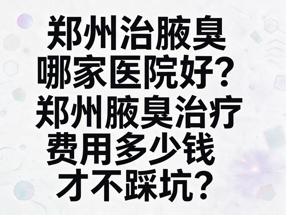 郑州治腋臭哪家医院好?郑州腋臭治疗费用多少钱才不踩坑? 郑州治腋臭哪家医院好?郑州腋臭治疗费用多少钱才不踩坑?