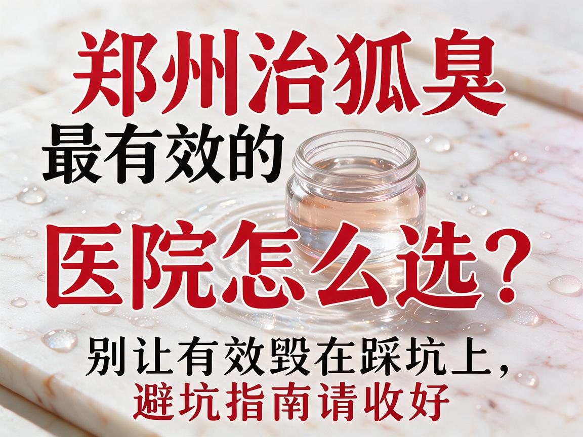 郑州治狐臭最有效的医院怎么选?别让有效毁在踩坑上,这份郑州治狐臭最有效的医院避坑指南请收好 郑州治狐臭最有效的医院怎么选?别让有效毁在踩坑上,这份郑州治狐臭最有效的医院避坑指南请收好