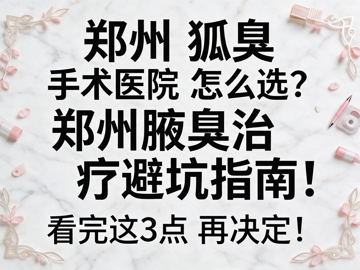 郑州狐臭手术医院怎么选？郑州腋臭治疗避坑指南，看完这3点再决定