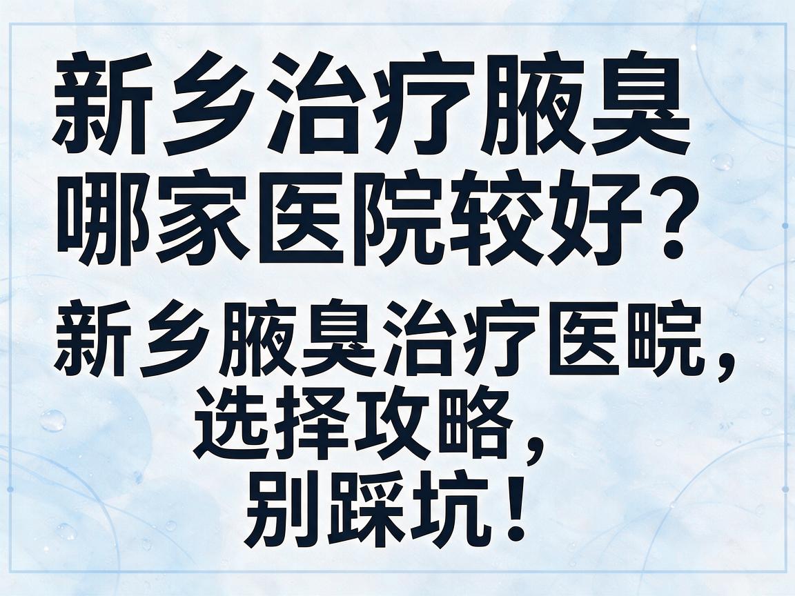 新乡治疗腋臭哪家医院较好？新乡腋臭治疗医院选择攻略，别踩坑！