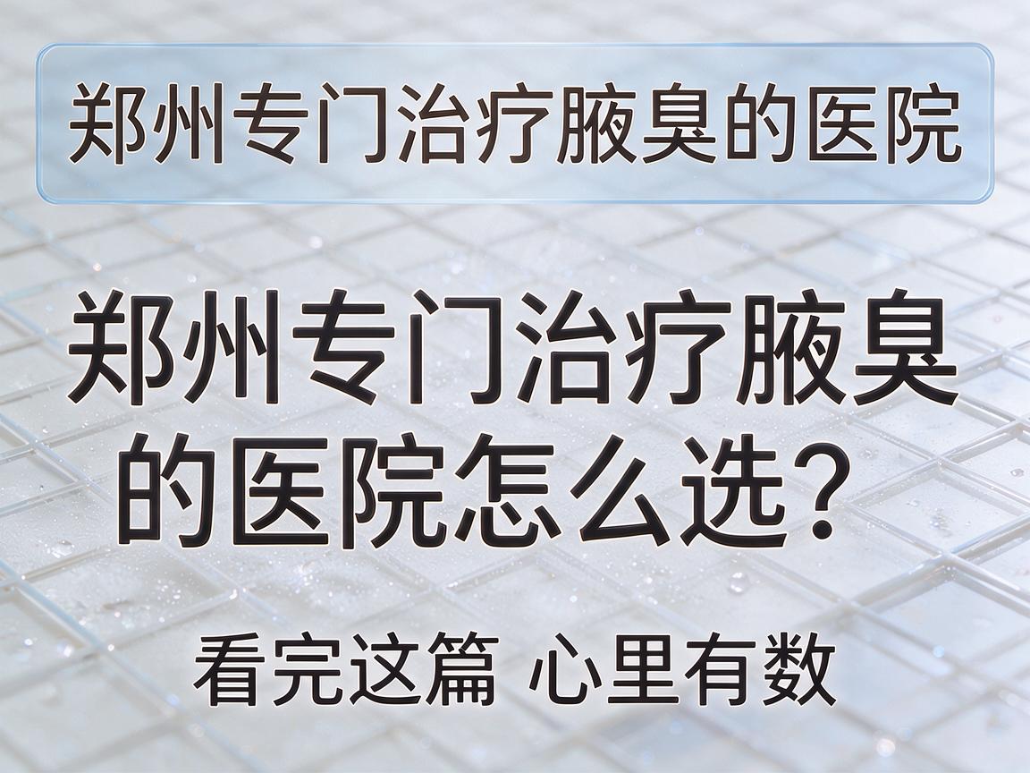 郑州专门治疗腋臭的医院，郑州专门治疗腋臭的医院怎么选？看完这篇心里有数