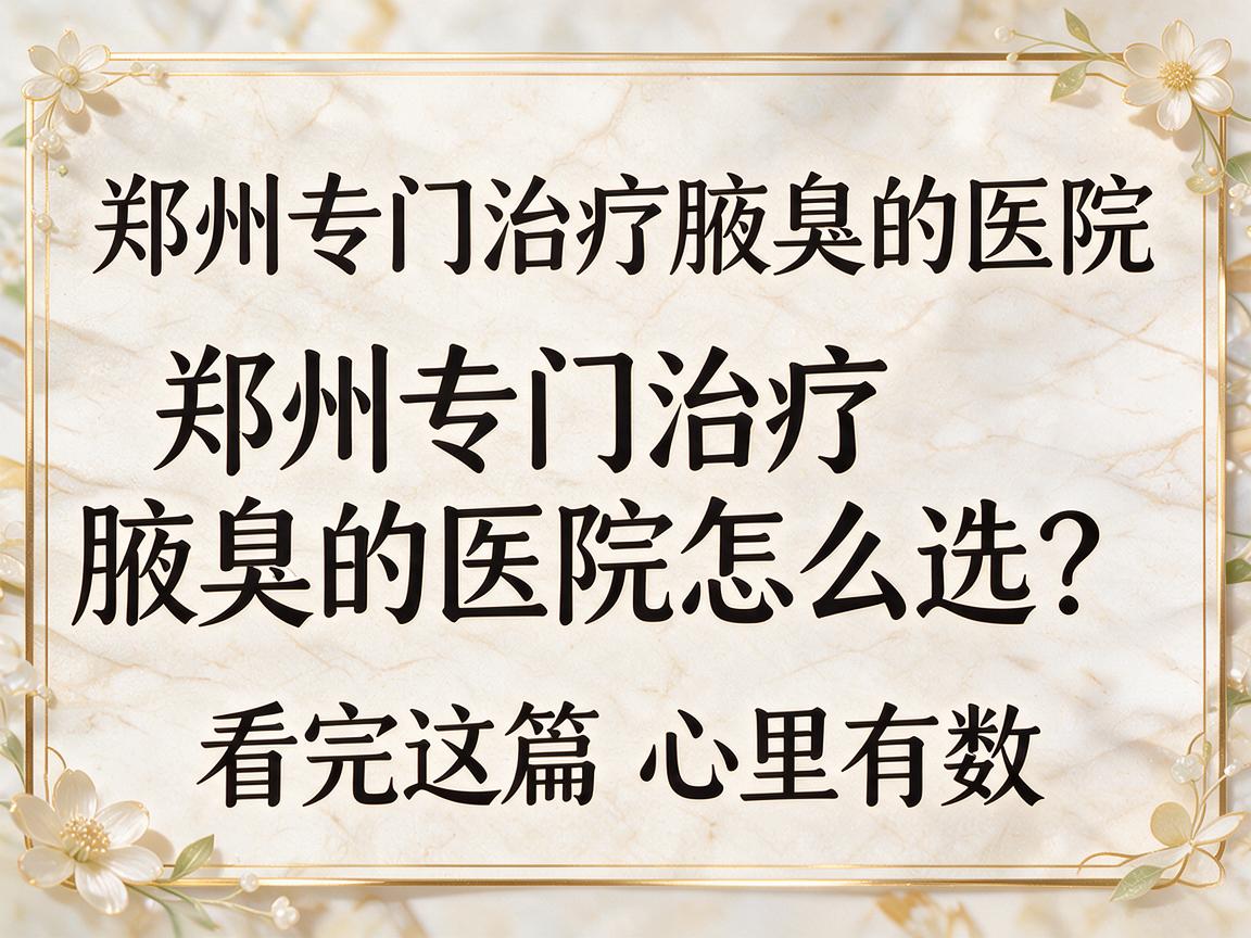 郑州专门治疗腋臭的医院，郑州专门治疗腋臭的医院怎么选？看完这篇心里有数