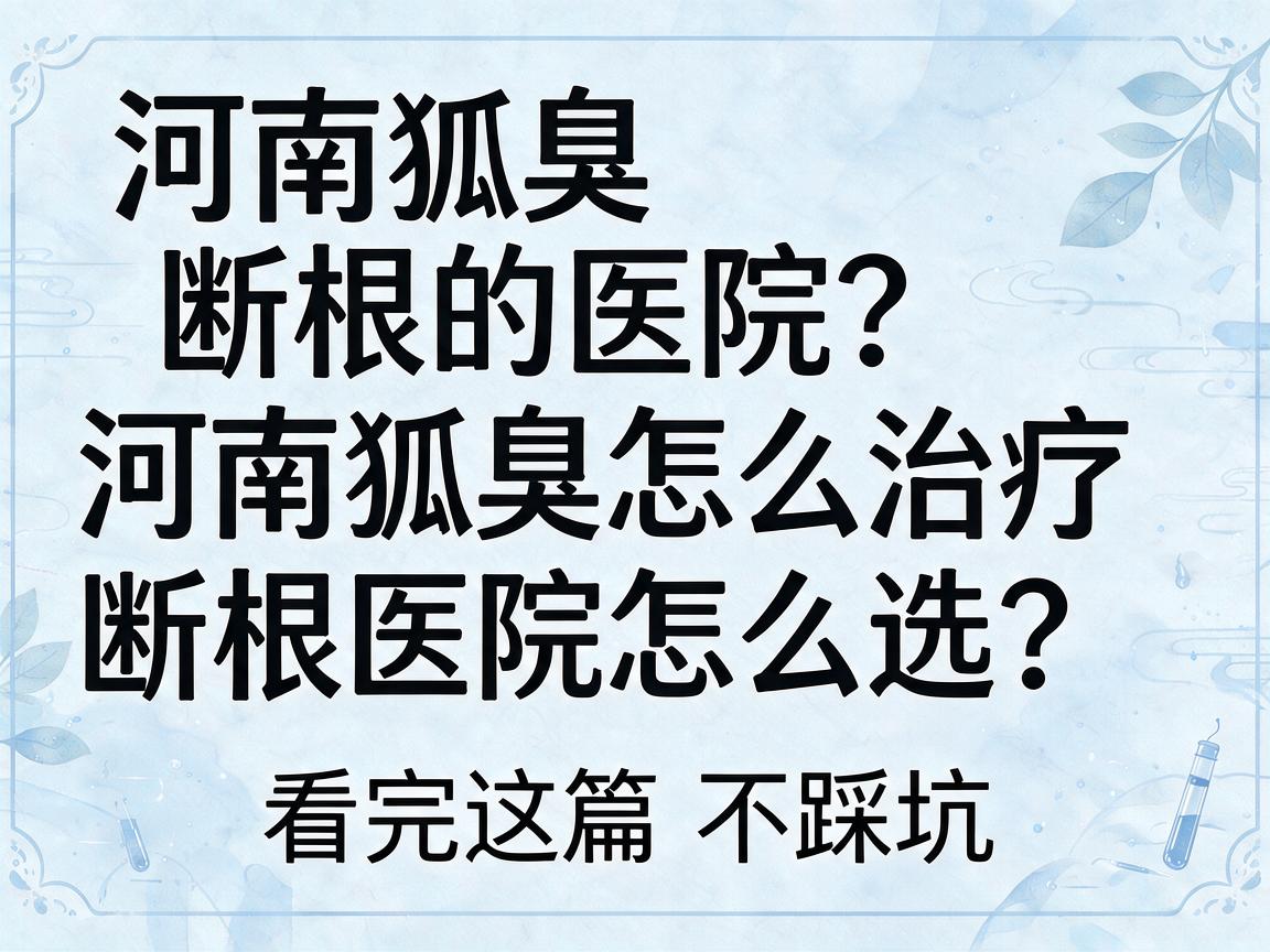 河南狐臭怎么治疗断根的医院?河南狐臭怎么治疗断根的医院怎么选?看完这篇不踩坑 河南狐臭怎么治疗断根的医院?河南狐臭怎么治疗断根的医院怎么选?看完这篇不踩坑